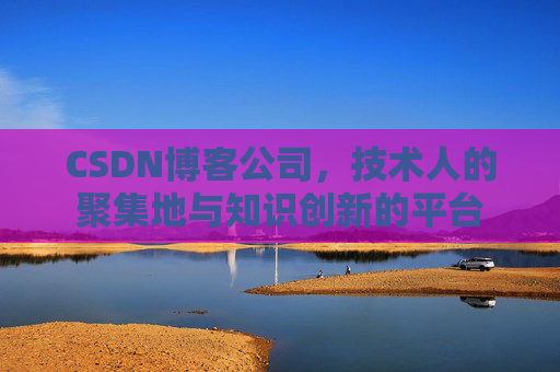 CSDN博客公司，技术人的聚集地与知识创新的平台